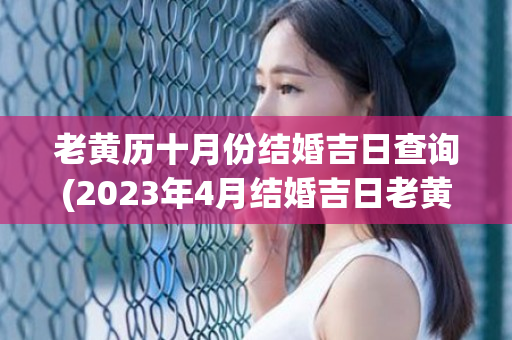 老黄历十月份结婚吉日查询(2023年4月结婚吉日老黄历查询)