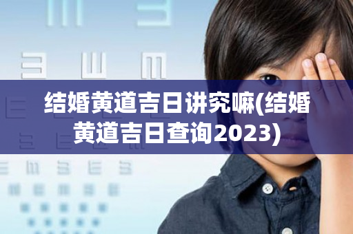 结婚黄道吉日讲究嘛(结婚黄道吉日查询2023)