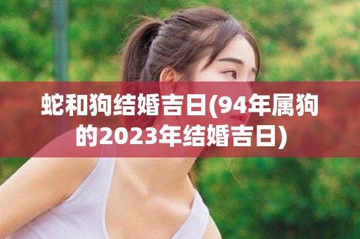 蛇和狗结婚吉日(94年属狗的2023年结婚吉日)