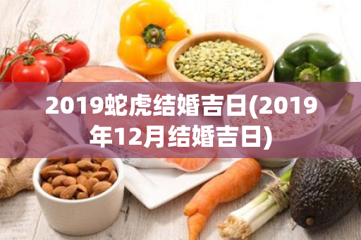 2019蛇虎结婚吉日(2019年12月结婚吉日)