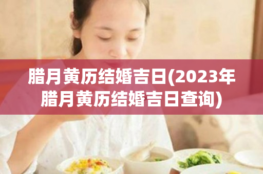 腊月黄历结婚吉日(2023年腊月黄历结婚吉日查询)