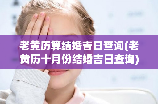 老黄历算结婚吉日查询(老黄历十月份结婚吉日查询)