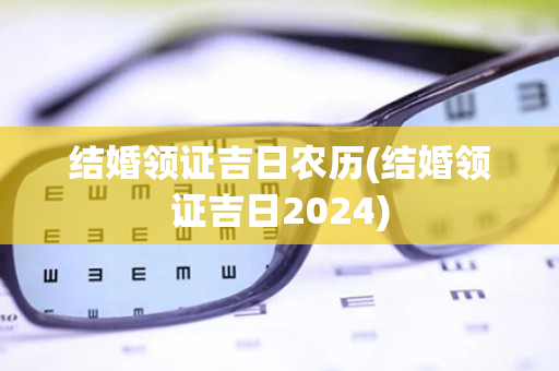 结婚领证吉日农历(结婚领证吉日2024)