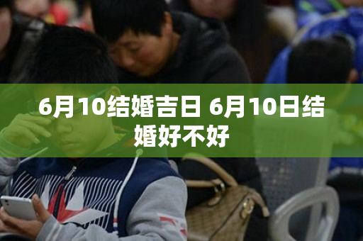 6月10结婚吉日 6月10日结婚好不好