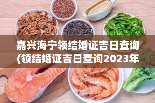 嘉兴海宁领结婚证吉日查询(领结婚证吉日查询2023年9月份)