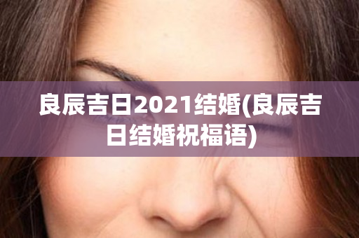 良辰吉日2021结婚(良辰吉日结婚祝福语)