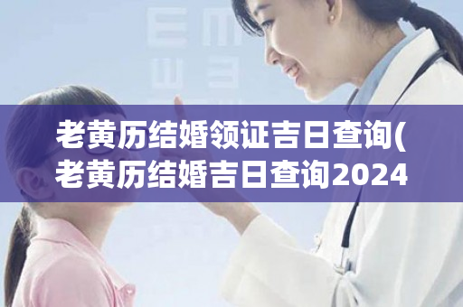 老黄历结婚领证吉日查询(老黄历结婚吉日查询2024年)