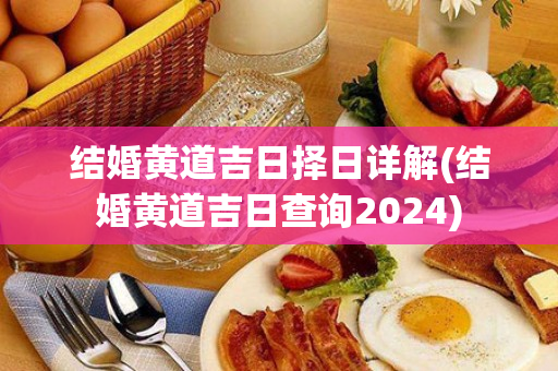 结婚黄道吉日择日详解(结婚黄道吉日查询2024)