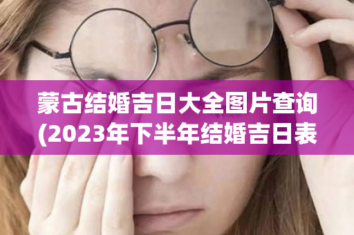 蒙古结婚吉日大全图片查询(2023年下半年结婚吉日表大全图片)