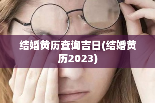 结婚黄历查询吉日(结婚黄历2023)