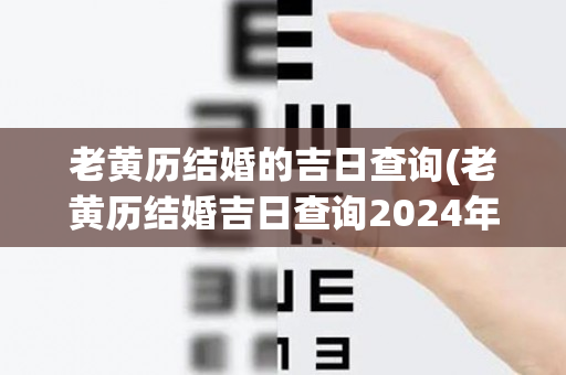 老黄历结婚的吉日查询(老黄历结婚吉日查询2024年)