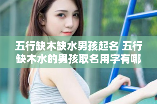 五行缺木缺水男孩起名 五行缺木水的男孩取名用字有哪些