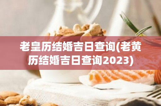 老皇历结婚吉日查询(老黄历结婚吉日查询2023)