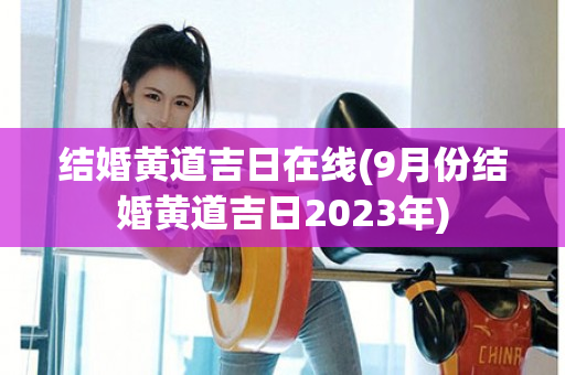 结婚黄道吉日在线(9月份结婚黄道吉日2023年)