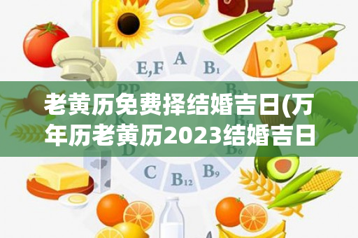 老黄历免费择结婚吉日(万年历老黄历2023结婚吉日)