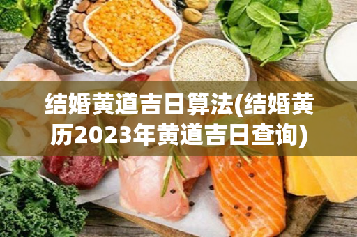 结婚黄道吉日算法(结婚黄历2023年黄道吉日查询)