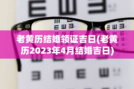 老黄历结婚领证吉日(老黄历2023年4月结婚吉日)