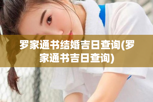 罗家通书结婚吉日查询(罗家通书吉日查询)