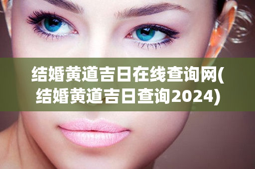 结婚黄道吉日在线查询网(结婚黄道吉日查询2024)