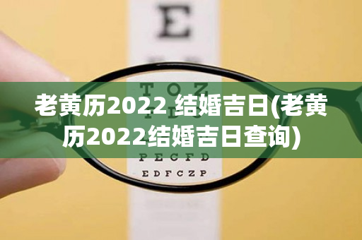 老黄历2022 结婚吉日(老黄历2022结婚吉日查询)