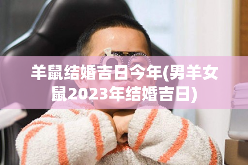 羊鼠结婚吉日今年(男羊女鼠2023年结婚吉日)