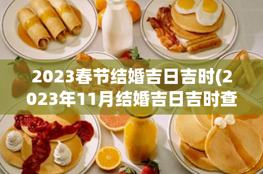 2023春节结婚吉日吉时(2023年11月结婚吉日吉时查询)