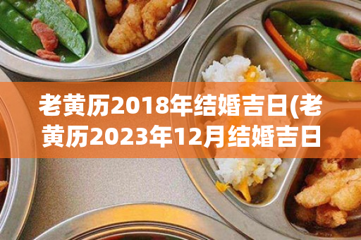 老黄历2018年结婚吉日(老黄历2023年12月结婚吉日)