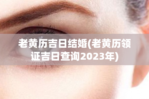 老黄历吉日结婚(老黄历领证吉日查询2023年)