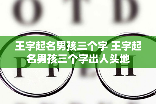 王字起名男孩三个字 王字起名男孩三个字出人头地