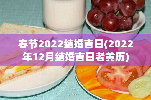 春节2022结婚吉日(2022年12月结婚吉日老黄历)