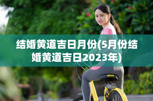 结婚黄道吉日月份(5月份结婚黄道吉日2023年)