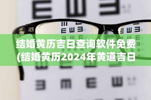 结婚黄历吉日查询软件免费(结婚黄历2024年黄道吉日查询)