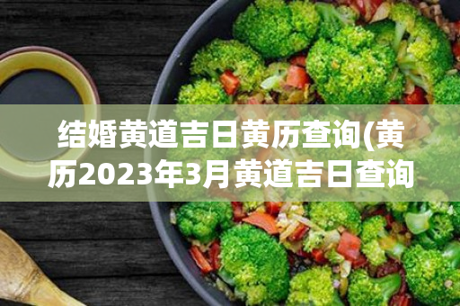 结婚黄道吉日黄历查询(黄历2023年3月黄道吉日查询结婚)