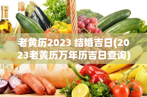 老黄历2023 结婚吉日(2023老黄历万年历吉日查询)