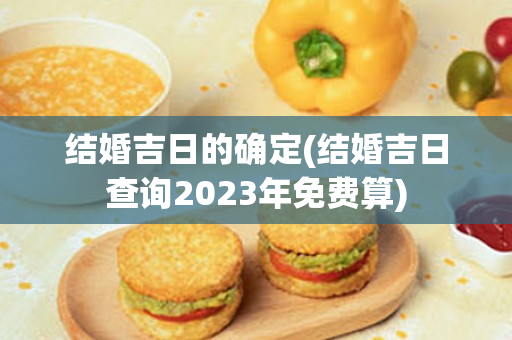 结婚吉日的确定(结婚吉日查询2023年免费算)