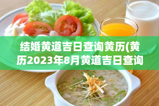 结婚黄道吉日查询黄历(黄历2023年8月黄道吉日查询结婚)