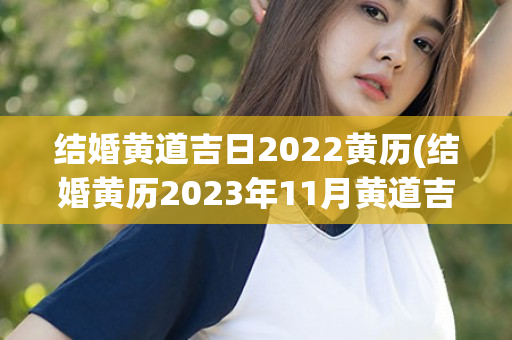 结婚黄道吉日2022黄历(结婚黄历2023年11月黄道吉日查询)