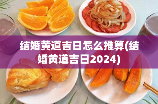 结婚黄道吉日怎么推算(结婚黄道吉日2024)