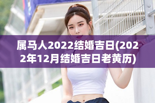 属马人2022结婚吉日(2022年12月结婚吉日老黄历)