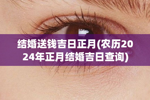 结婚送钱吉日正月(农历2024年正月结婚吉日查询)