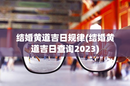 结婚黄道吉日规律(结婚黄道吉日查询2023)