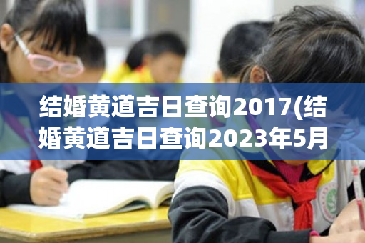 结婚黄道吉日查询2017(结婚黄道吉日查询2023年5月)