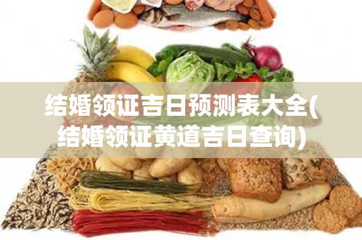 结婚领证吉日预测表大全(结婚领证黄道吉日查询)