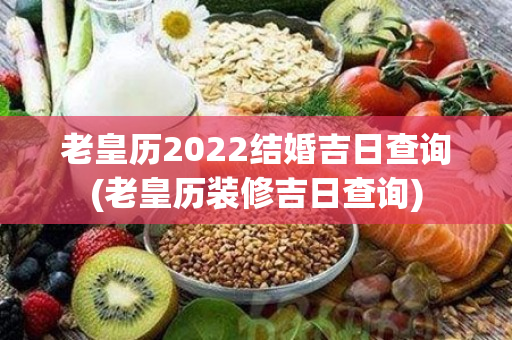 老皇历2022结婚吉日查询(老皇历装修吉日查询)