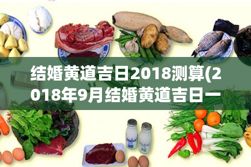 结婚黄道吉日2018测算(2018年9月结婚黄道吉日一览表)