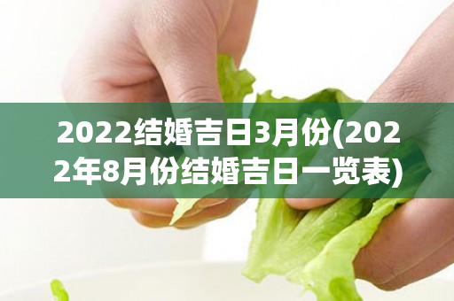 2022结婚吉日3月份(2022年8月份结婚吉日一览表)