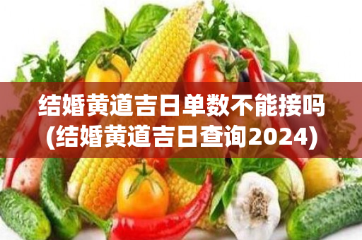 结婚黄道吉日单数不能接吗(结婚黄道吉日查询2024)