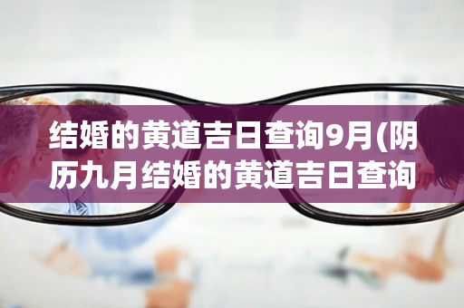 结婚的黄道吉日查询9月(阴历九月结婚的黄道吉日查询)