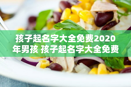 孩子起名字大全免费2020年男孩 孩子起名字大全免费2020年男孩孙