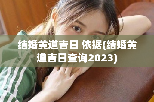 结婚黄道吉日 依据(结婚黄道吉日查询2023)